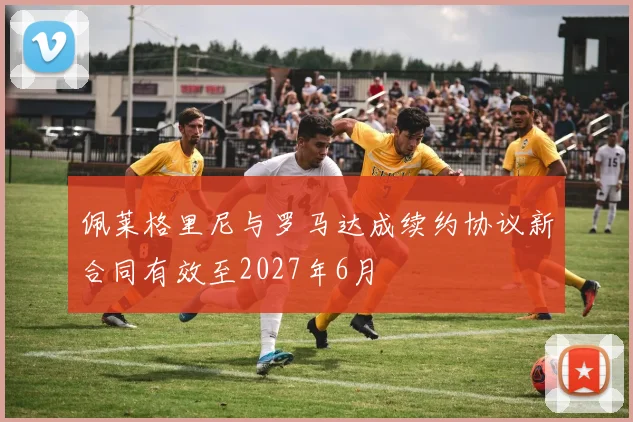 佩莱格里尼与罗马达成续约协议新合同有效至2027年6月