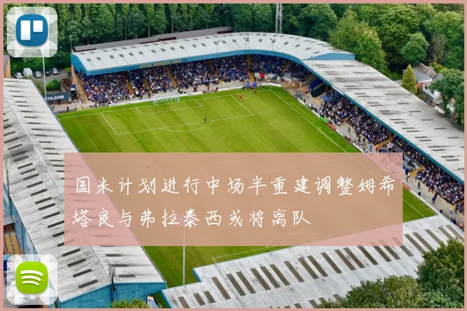 国米计划进行中场半重建调整姆希塔良与弗拉泰西或将离队