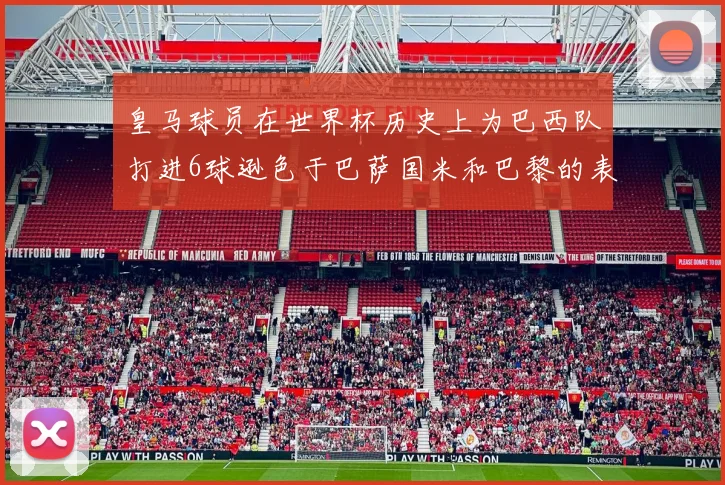 皇马球员在世界杯历史上为巴西队打进6球逊色于巴萨国米和巴黎的表现