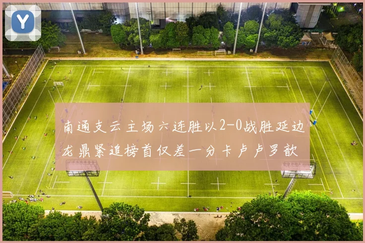 南通支云主场六连胜以2-0战胜延边龙鼎紧追榜首仅差一分卡卢卢罗歆破门助力