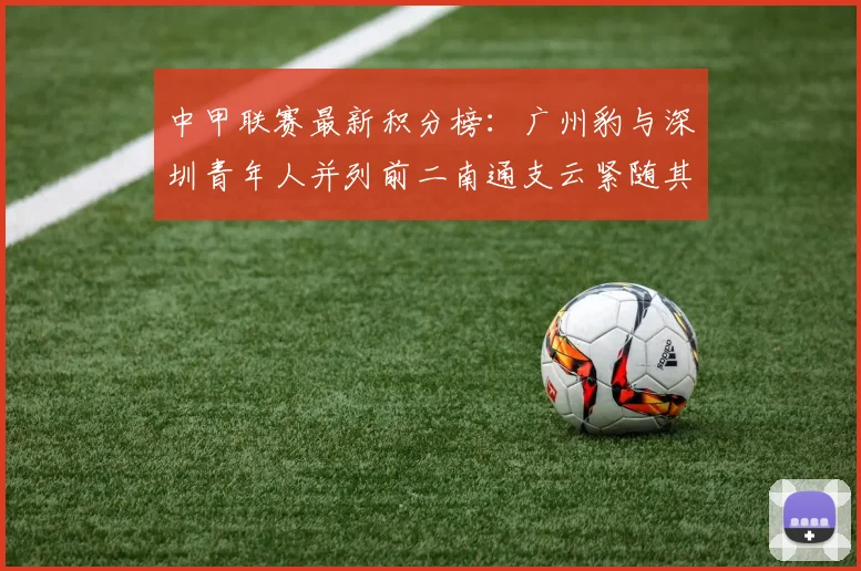 中甲联赛最新积分榜：广州豹与深圳青年人并列前二南通支云紧随其后