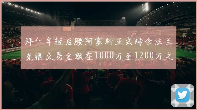 拜仁年轻后腰阿塞科正式转会法兰克福交易金额在1000万至1200万之间