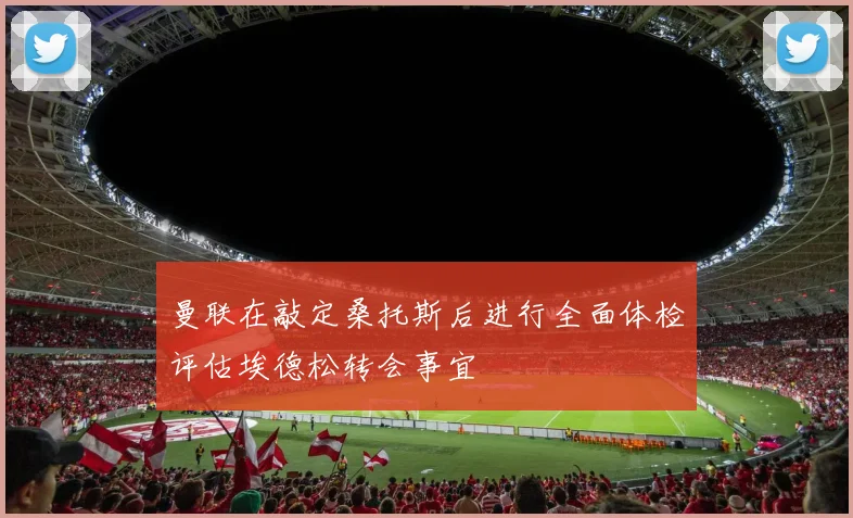 曼联在敲定桑托斯后进行全面体检评估埃德松转会事宜