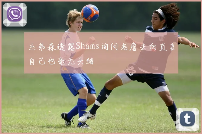 杰弗森透露Shams询问老詹去向直言自己也毫无头绪