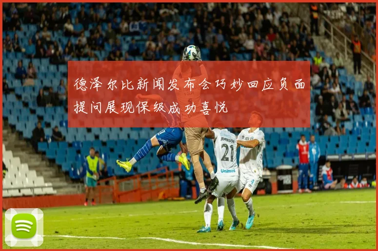 德泽尔比新闻发布会巧妙回应负面提问展现保级成功喜悦