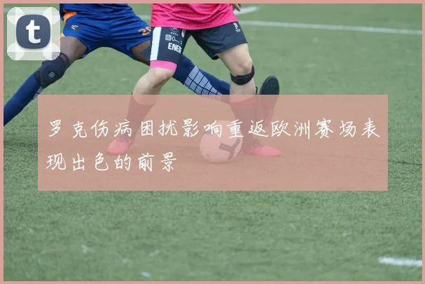 罗克伤病困扰影响重返欧洲赛场表现出色的前景