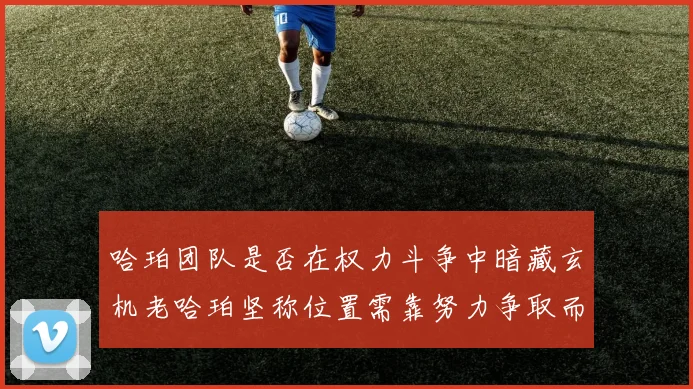 哈珀团队是否在权力斗争中暗藏玄机老哈珀坚称位置需靠努力争取而非索要