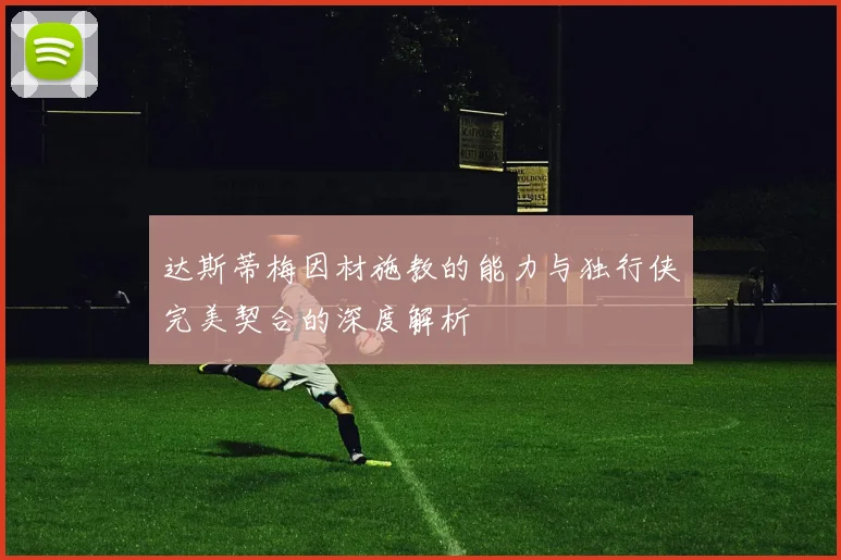 达斯蒂梅因材施教的能力与独行侠完美契合的深度解析