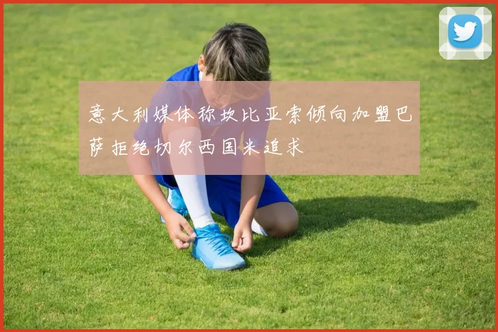 意大利媒体称坎比亚索倾向加盟巴萨拒绝切尔西国米追求