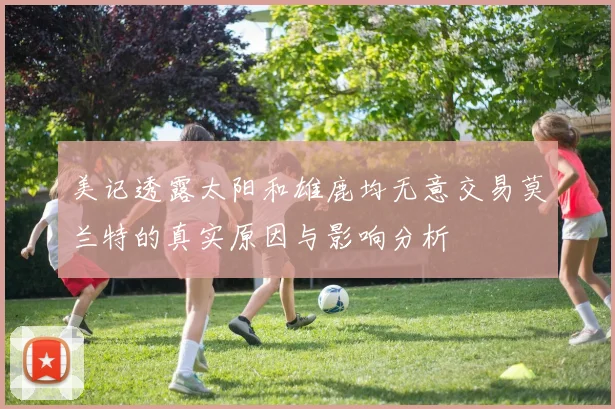 美记透露太阳和雄鹿均无意交易莫兰特的真实原因与影响分析