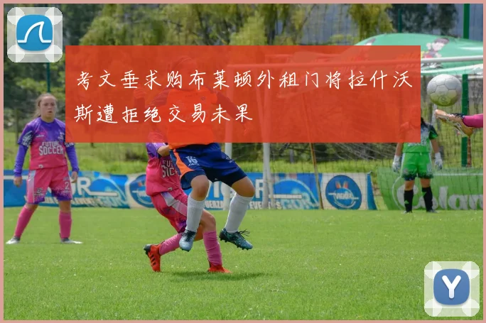 考文垂求购布莱顿外租门将拉什沃斯遭拒绝交易未果