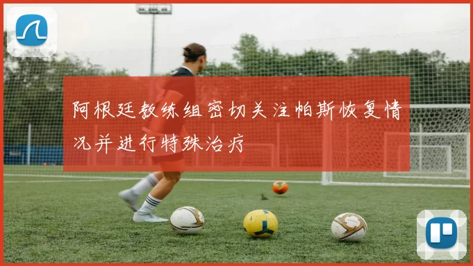 阿根廷教练组密切关注帕斯恢复情况并进行特殊治疗