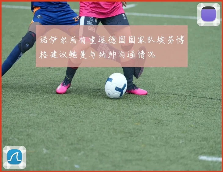诺伊尔或将重返德国国家队埃芬博格建议鲍曼与纳帅沟通情况